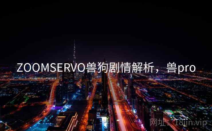 ZOOMSERVO兽狗剧情解析,兽pro ZOOMSERVO兽狗剧情解析,兽pro
