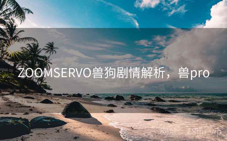 ZOOMSERVO兽狗剧情解析,兽pro ZOOMSERVO兽狗剧情解析,兽pro