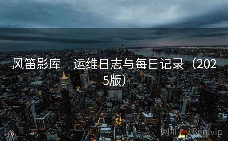 风笛影库|运维日志与每日记录(2025版) 风笛影库|运维日志与每日记录(2025版)