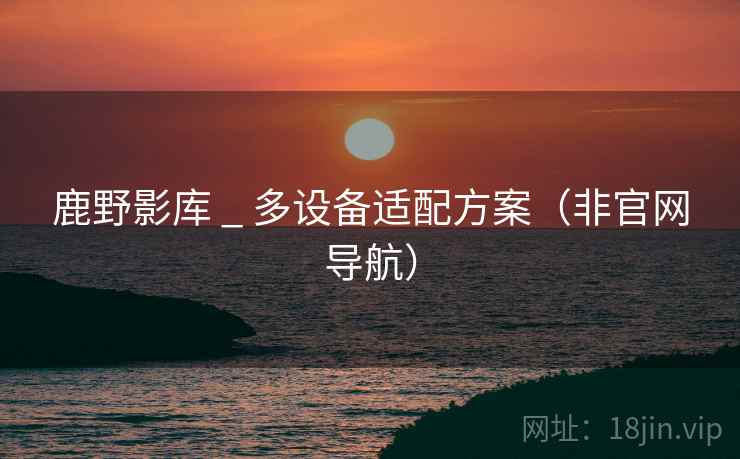 鹿野影库 _ 多设备适配方案(非官网导航) 鹿野影库 _ 多设备适配方案(非官网导航)