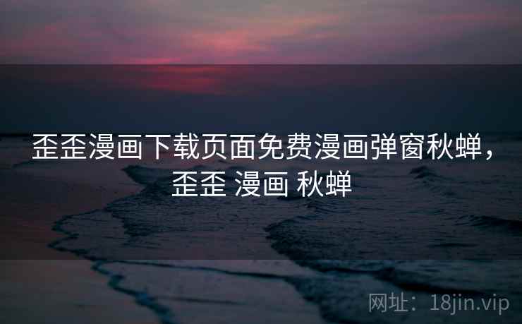 歪歪漫画下载页面免费漫画弹窗秋蝉，歪歪 漫画 秋蝉