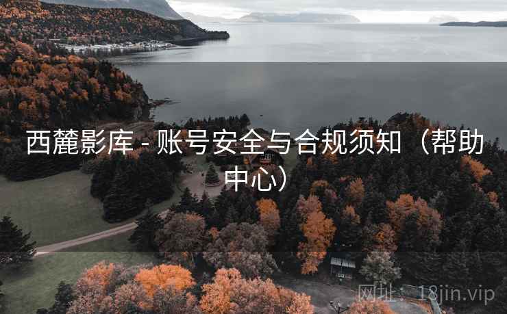 西麓影库 - 账号安全与合规须知（帮助中心）