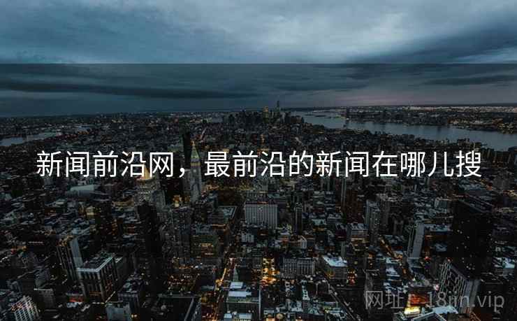 新闻前沿网，最前沿的新闻在哪儿搜