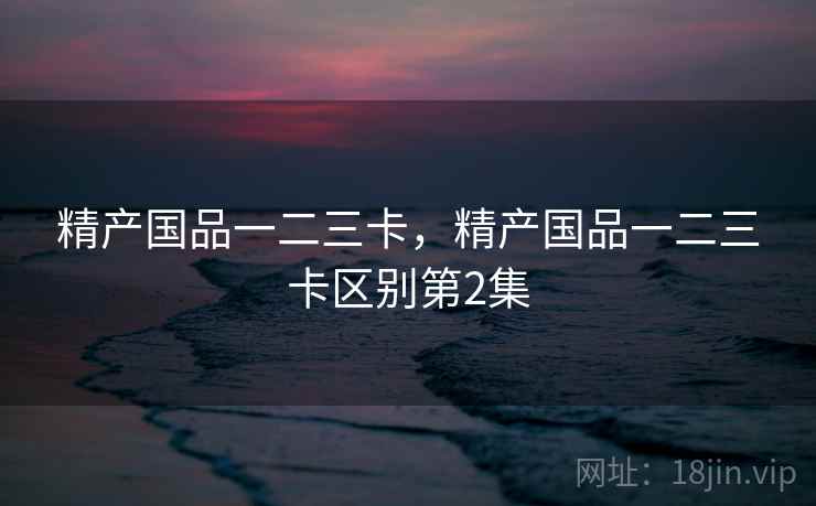 精产国品一二三卡，精产国品一二三卡区别第2集