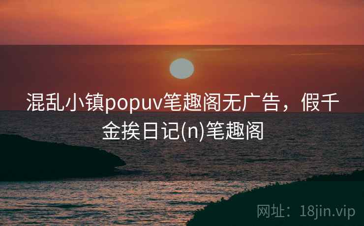 混乱小镇popuv笔趣阁无广告，假千金挨日记(n)笔趣阁