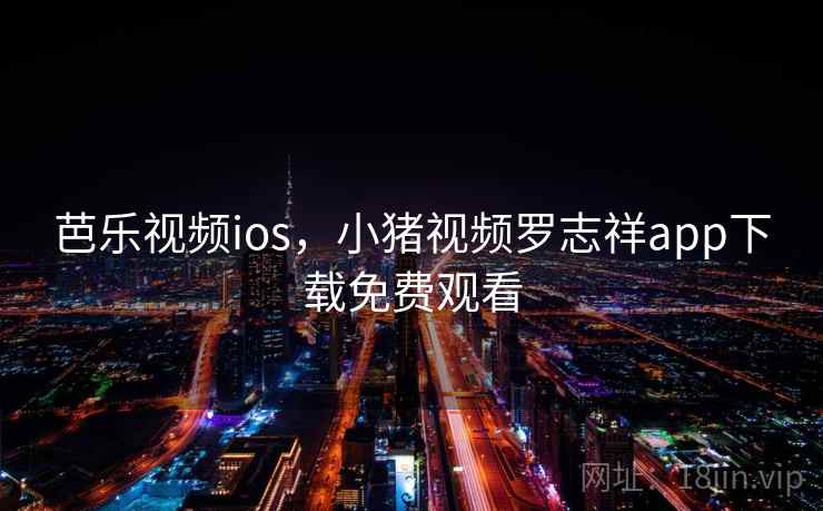 芭乐视频ios，小猪视频罗志祥app下载免费观看