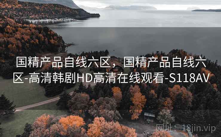 国精产品自线六区，国精产品自线六区-高清韩剧HD高清在线观看-S118AV