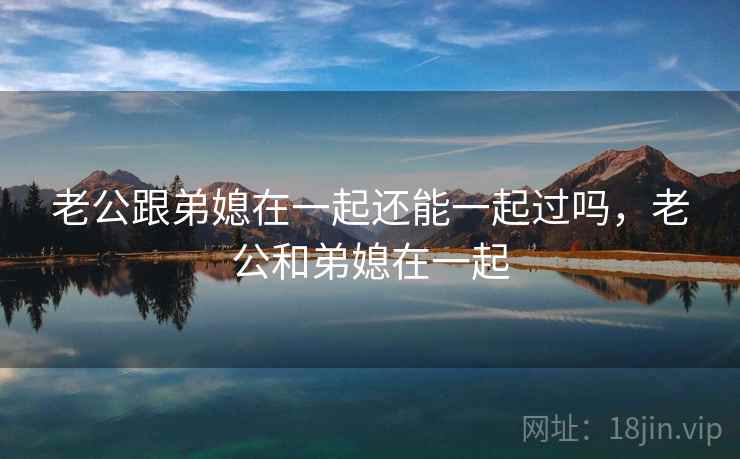老公跟弟媳在一起还能一起过吗，老公和弟媳在一起