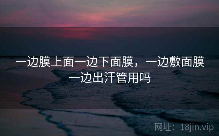 一边膜上面一边下面膜，一边敷面膜一边出汗管用吗