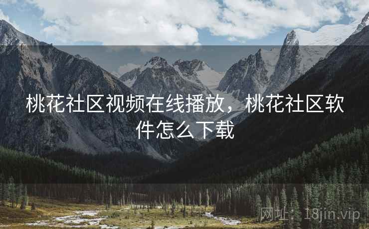桃花社区视频在线播放，桃花社区软件怎么下载