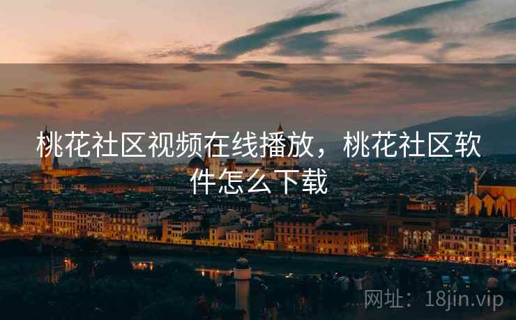 桃花社区视频在线播放，桃花社区软件怎么下载