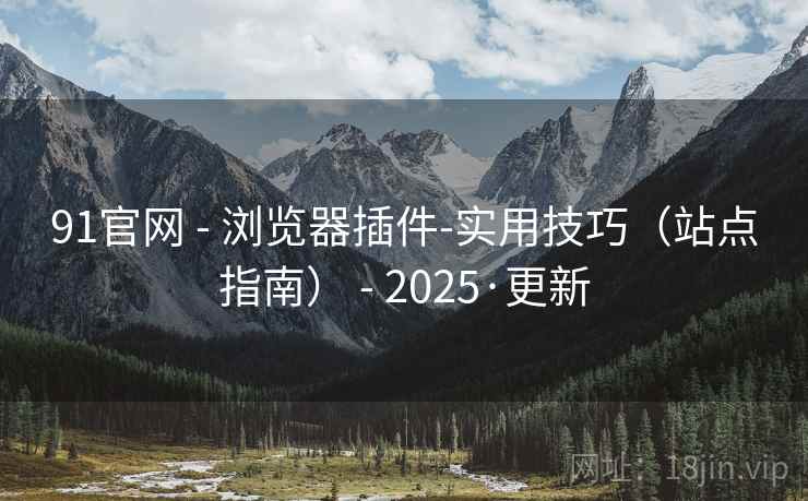 91官网 - 浏览器插件-实用技巧(站点指南) - 2025·更新 91官网 - 浏览器插件-实用技巧(站点指南) - 2025·更新