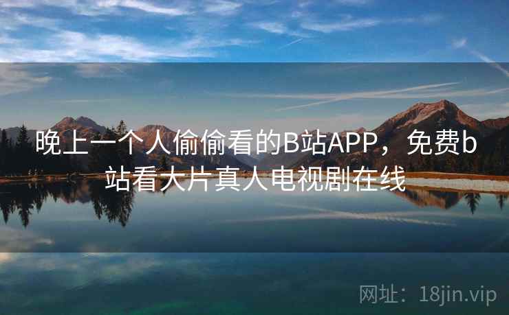 晚上一个人偷偷看的B站APP，免费b站看大片真人电视剧在线