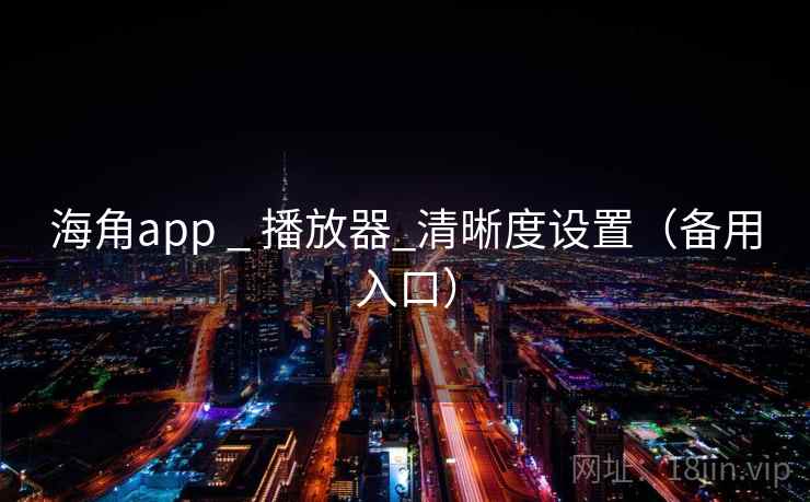 海角app _ 播放器_清晰度设置(备用入口) 海角app _ 播放器_清晰度设置(备用入口)