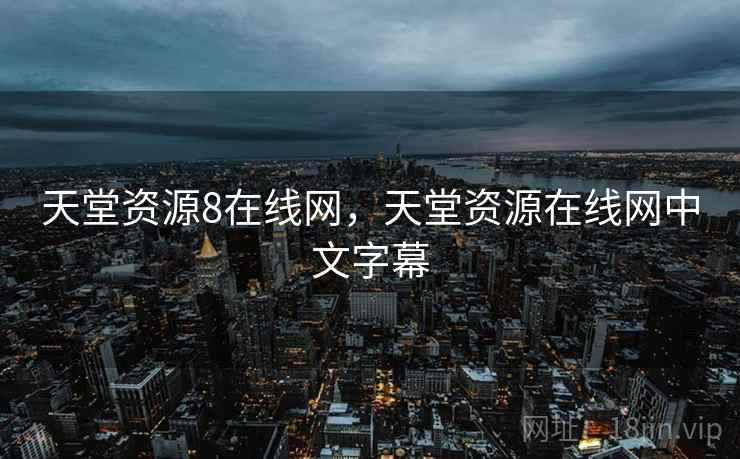 天堂资源8在线网，天堂资源在线网中文字幕