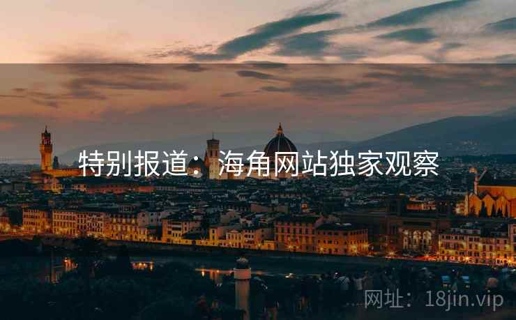 特别报道:海角网站独家观察 特别报道:海角网站独家观察