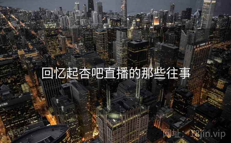 回忆起杏吧直播的那些往事
