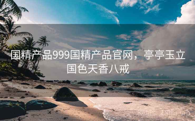 国精产品999国精产品官网，亭亭玉立国色天香八戒
