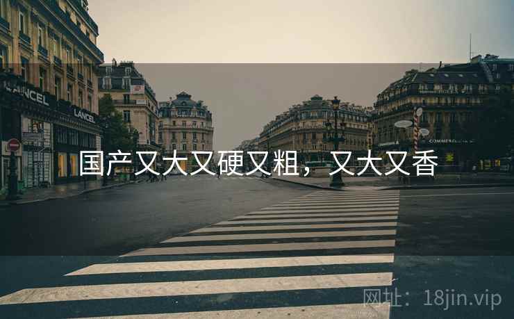 国产又大又硬又粗，又大又香