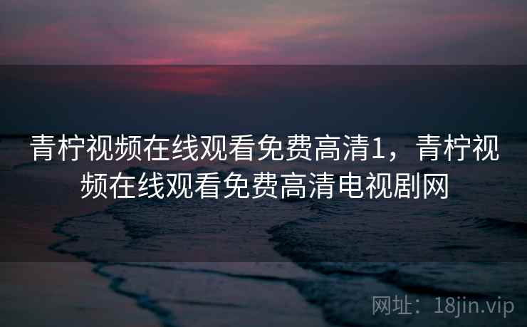 青柠视频在线观看免费高清1，青柠视频在线观看免费高清电视剧网