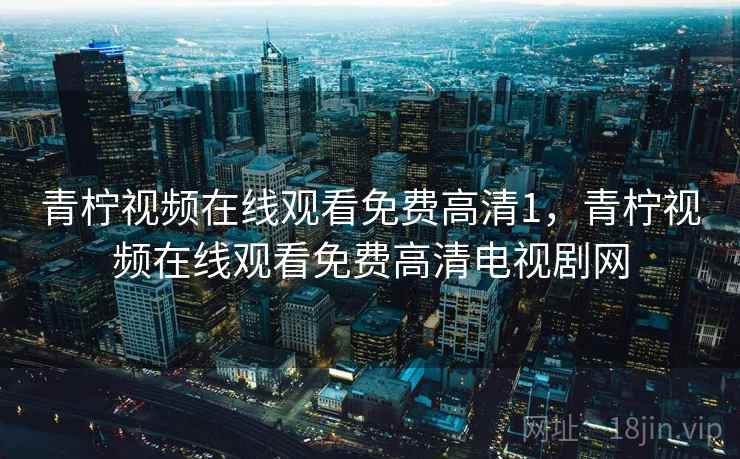 青柠视频在线观看免费高清1，青柠视频在线观看免费高清电视剧网