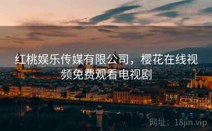 红桃娱乐传媒有限公司，樱花在线视频免费观看电视剧
