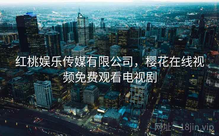红桃娱乐传媒有限公司，樱花在线视频免费观看电视剧