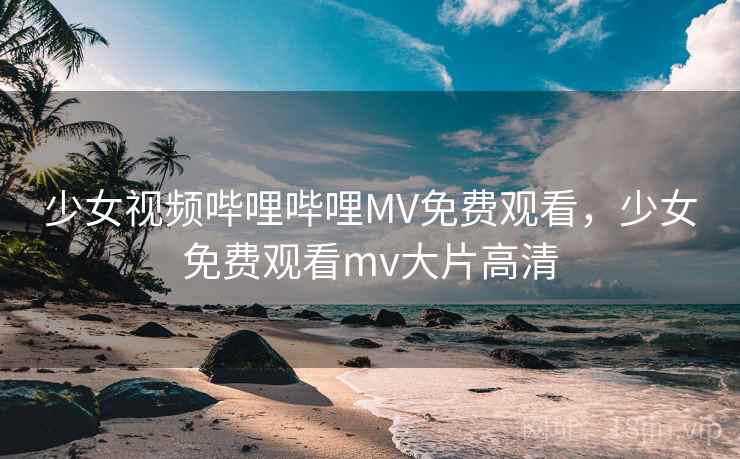少女视频哔哩哔哩MV免费观看,少女免费观看mv大片高清 少女视频哔哩哔哩MV免费观看,少女免费观看mv大片高清