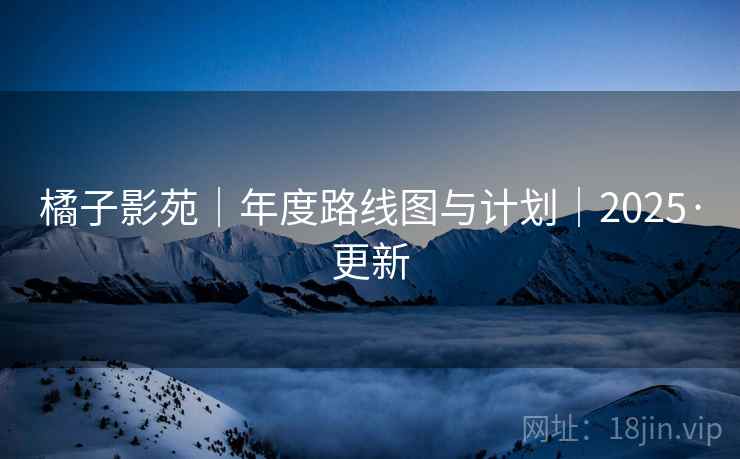 橘子影苑｜年度路线图与计划｜2025·更新
