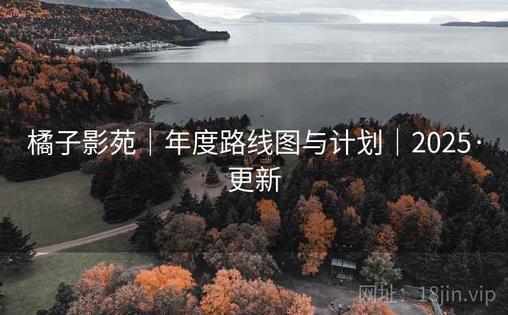 橘子影苑|年度路线图与计划|2025·更新 橘子影苑|年度路线图与计划|2025·更新