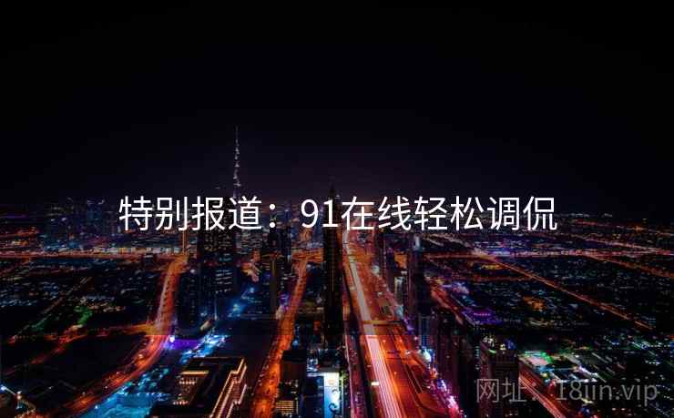 特别报道:91在线轻松调侃 特别报道:91在线轻松调侃