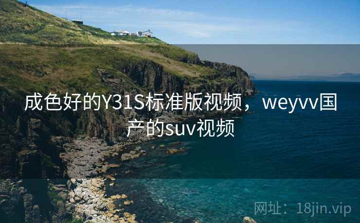成色好的Y31S标准版视频,weyvv国产的suv视频 成色好的Y31S标准版视频,weyvv国产的suv视频