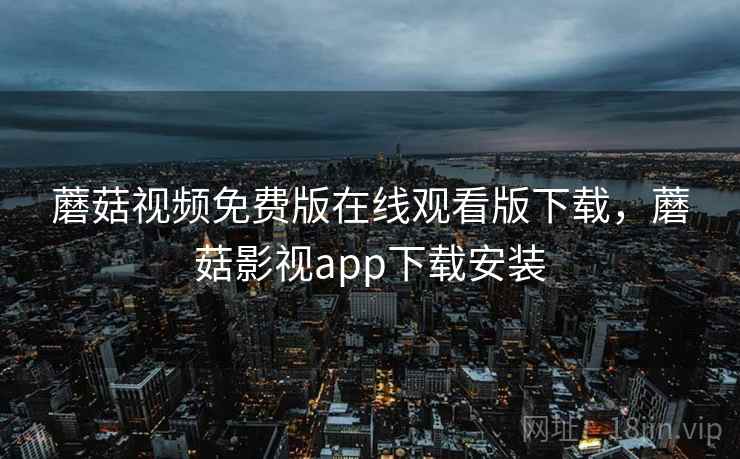 蘑菇视频免费版在线观看版下载，蘑菇影视app下载安装