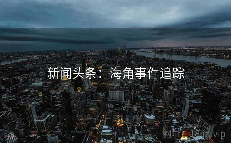 新闻头条:海角事件追踪 新闻头条:海角事件追踪