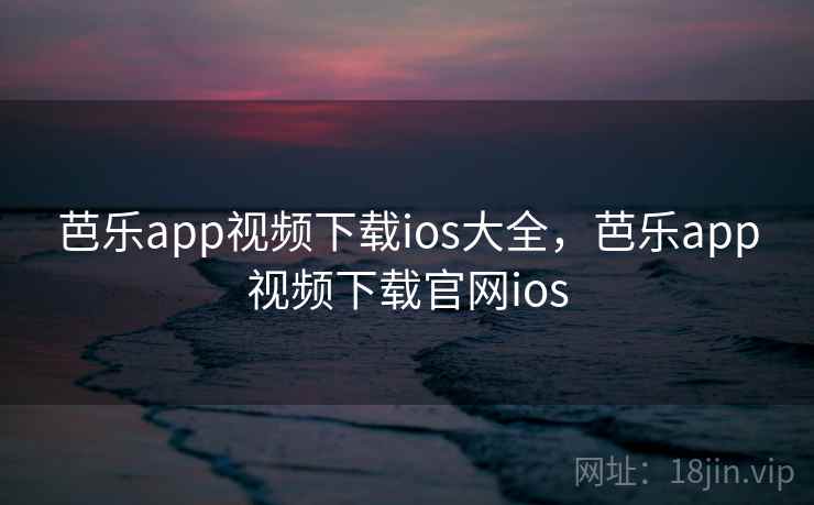 芭乐app视频下载ios大全,芭乐app视频下载官网ios 芭乐app视频下载ios大全,芭乐app视频下载官网ios