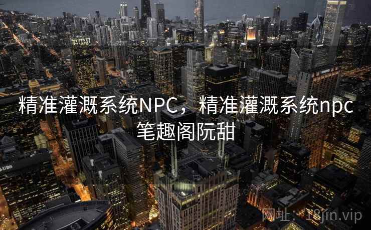 精准灌溉系统NPC,精准灌溉系统npc笔趣阁阮甜 精准灌溉系统NPC,精准灌溉系统npc笔趣阁阮甜