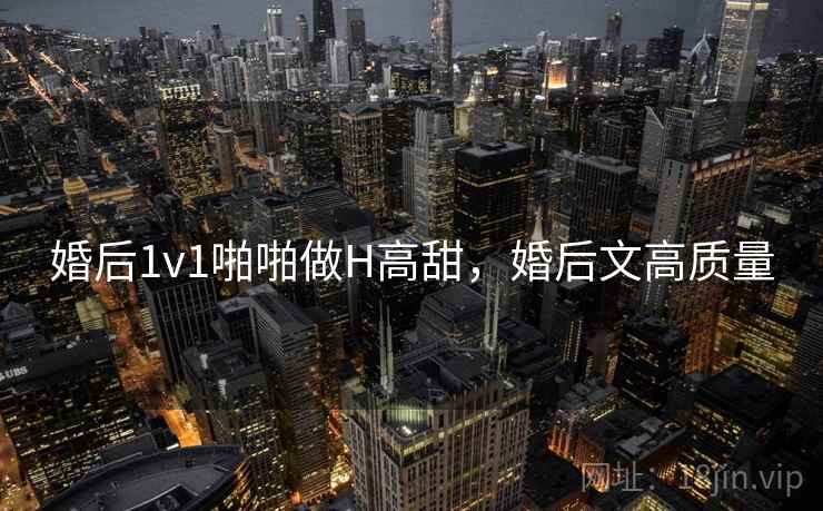 婚后1v1啪啪做H高甜，婚后文高质量