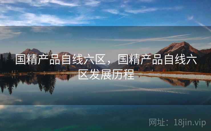 国精产品自线六区,国精产品自线六区发展历程 国精产品自线六区,国精产品自线六区发展历程