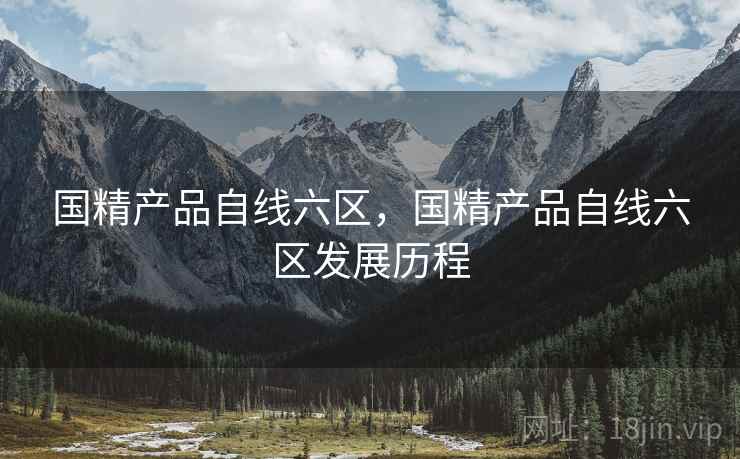 国精产品自线六区,国精产品自线六区发展历程 国精产品自线六区,国精产品自线六区发展历程
