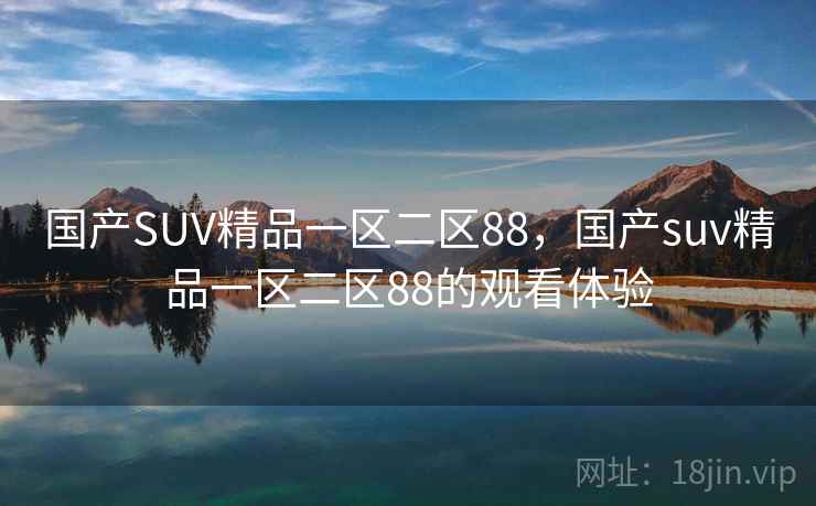 国产SUV精品一区二区88,国产suv精品一区二区88的观看体验 国产SUV精品一区二区88,国产suv精品一区二区88的观看体验