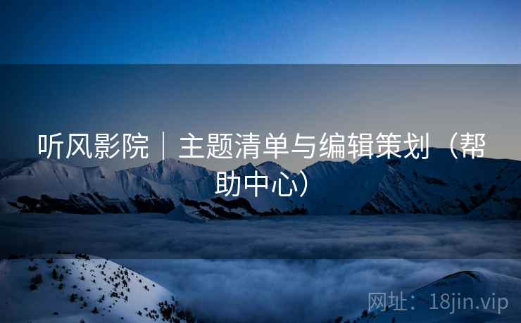听风影院｜主题清单与编辑策划（帮助中心）