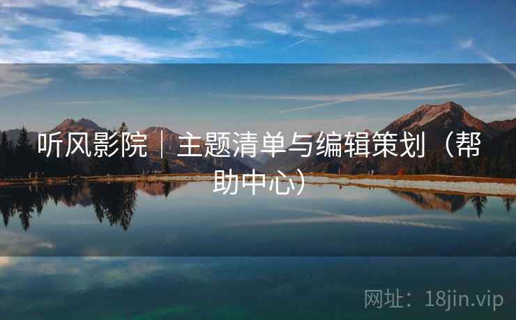 听风影院|主题清单与编辑策划(帮助中心) 听风影院|主题清单与编辑策划(帮助中心)