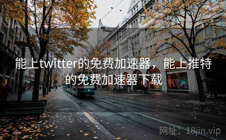 能上twitter的免费加速器,能上推特的免费加速器下载 能上twitter的免费加速器,能上推特的免费加速器下载
