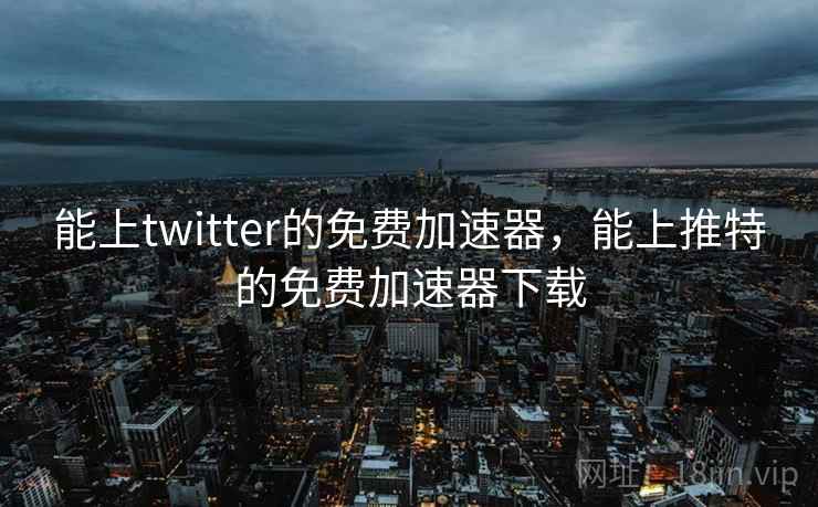 能上twitter的免费加速器,能上推特的免费加速器下载 能上twitter的免费加速器,能上推特的免费加速器下载