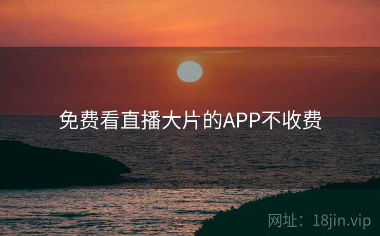 免费看直播大片的APP不收费 免费看直播大片的APP不收费