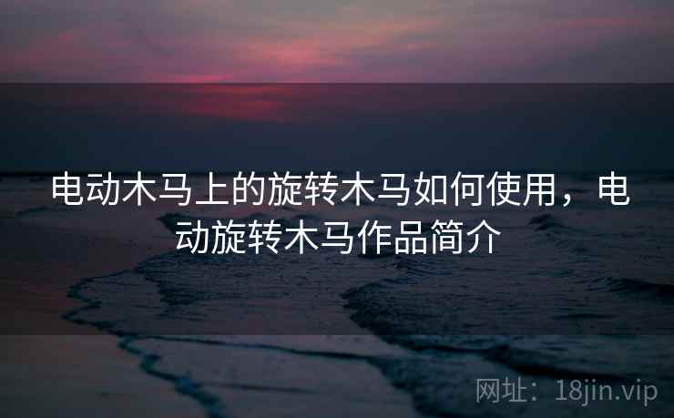 电动木马上的旋转木马如何使用,电动旋转木马作品简介 电动木马上的旋转木马如何使用,电动旋转木马作品简介