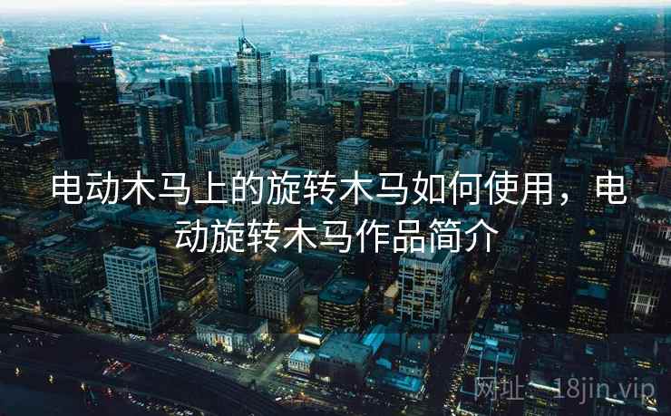 电动木马上的旋转木马如何使用,电动旋转木马作品简介 电动木马上的旋转木马如何使用,电动旋转木马作品简介