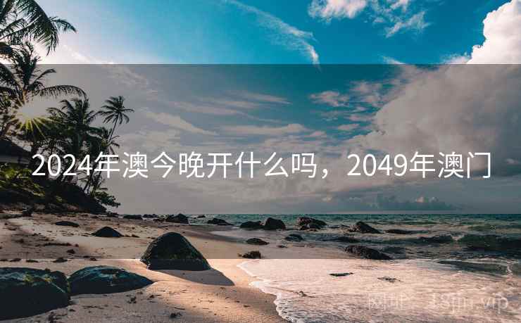 2024年澳今晚开什么吗,2049年澳门 2024年澳今晚开什么吗,2049年澳门