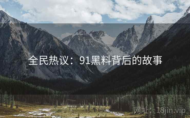 全民热议:91黑料背后的故事 全民热议:91黑料背后的故事