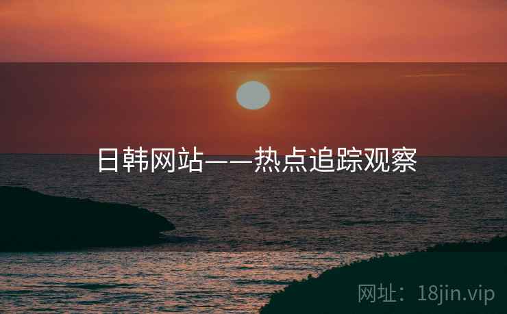 日韩网站——热点追踪观察